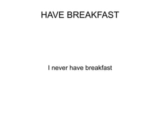 HAVE BREAKFAST I never have breakfast 