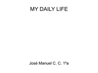 MY DAILY LIFE José Manuel C. C. 1ºa 