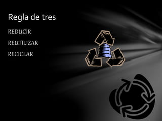 Regla de tres 
REDUCIR 
REUTILIZAR 
RECICLAR 
 