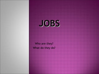 JOBS

 Who are they?
What do they do?
 