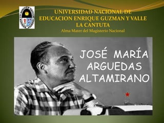 UNIVERSIDAD NACIONAL DE
EDUCACION ENRIQUE GUZMAN Y VALLE
LA CANTUTA
Alma Mater del Magisterio Nacional
JOSÉ MARÍA
ARGUEDAS
ALTAMIRANO
 