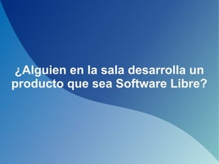 ¿Alguien en la sala desarrolla un
producto que sea Software Libre?
 