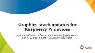 Graphics stack updates for
Raspberry Pi devices
José María Casanova Crespo <jmcasanova@igalia.com>
Juan A. Suárez Romero <jasuarez@igalia.com>
 