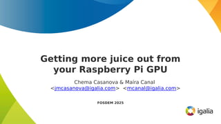 Getting more juice out from
your Raspberry Pi GPU
Chema Casanova & Maíra Canal
<jmcasanova@igalia.com> <mcanal@igalia.com>
FOSDEM 2025
 
