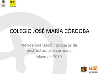 COLEGIO JOSÉ MARÍA CÓRDOBA Retroalimentación procesos de reestructuración curricular. Mayo de 2010. 