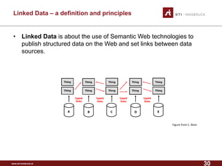 www.sti-innsbruck.at 
Linked Data –a definition and principles 
• 
Linked Datais about the use of Semantic Web technologies to publish structured data on the Web and set links between data sources. 
Figure from C. Bizer 
30 
 