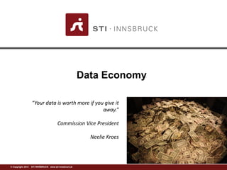 ©w Cwowp.ysrtiig-ihntn 2s0b1r2u c k S.aTtI INNSBRUCK www.sti-innsbruck.at 
Data Economy 
“Your data is worth more if you give it away.” 
Commission Vice President 
NeelieKroes 
“Your data is worth more if you give it away.” 
Commission Vice President 
NeelieKroes  