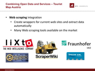 www.sti-innsbruck.at 
• 
Web scraping integration 
• 
Create wrappers for current web sites and extract data automatically 
• 
Many Web scraping tools available on the market 
CombiningOpen Data andServices –Tourist MapAustria 
53 
 