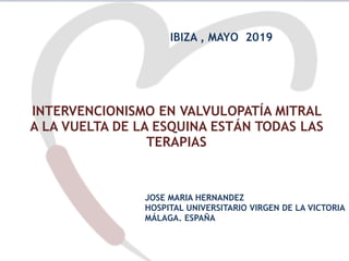 INTERVENCIONISMO EN VALVULOPATÍA MITRAL
A LA VUELTA DE LA ESQUINA ESTÁN TODAS LAS
TERAPIAS
IBIZA , MAYO 2019
JOSE MARIA HERNANDEZ
HOSPITAL UNIVERSITARIO VIRGEN DE LA VICTORIA
MÁLAGA. ESPAÑA
 