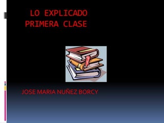 LO EXPLICADO
PRIMERA CLASE
JOSE MARIA NUÑEZ BORCY
 