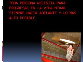 TODA PERSONA NECESITA PARA
PROGRESAR EN LA VIDA MIRAR
SIEMPRE HACIA ADELANTE Y LO MAS
ALTO POSIBLE.
 