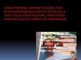 COMO PERSONA SIEMPRETENEMOS QUE
ESTAR APRENDIENDO NUEVOS RETOS EN LA
VIDAY ESCALANDO PELDAÑO, PARA PODER
APORTAR NUEVAS FORMAS DE APRENDIZAJE
 
