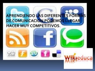 APRENDIENDO LAS DIFERENTES FORMAS
DE COMUNICACION PODEMOS LLEGAR
HACER MUY COMPETITIVOS.
 