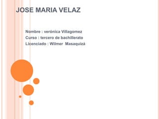 JOSE MARIA VELAZ
Nombre : verónica Villagomez
Curso : tercero de bachillerato
Licenciado : Wilmer Masaquizá

 