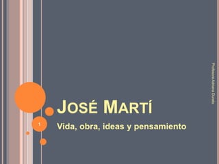 JOSÉ MARTÍ
Vida, obra, ideas y pensamiento1
ProfesoraAdrianaDurato
 