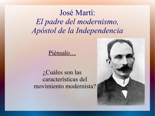 José Martí:
 El padre del modernismo,
Apóstol de la Independencia

     Piénsalo…


  ¿Cuáles son las
  características del
movimiento modernista?
 
