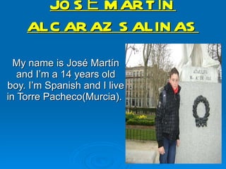 JOSÉ MARTÍN ALCARAZ SALINAS My name is José Martín and  I’m a 14 years old boy. I’m Spanish and I live in Torre Pacheco(Murcia).  
