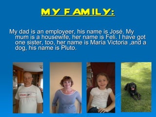 MY FAMILY: My dad is an employeer, his name is José. My mum is a  housewife, her name is Feli. I have got one sister, too, her name is María Victoria ,and a dog, his name is Pluto. 