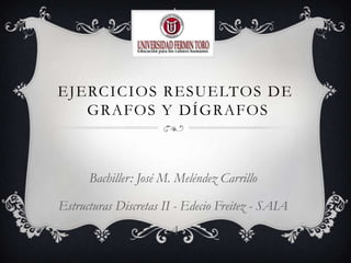 EJERCICIOS RESUELTOS DE
GRAFOS Y DÍGRAFOS

Bachiller: José M. Meléndez Carrillo
Estructuras Discretas II - Edecio Freitez - SAIA

A

 