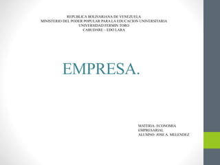 EMPRESA.
REPUBLICA BOLIVARIANA DE VENEZUELA
MINISTERIO DEL PODER POPULAR PARA LA EDUCACION UNIVERSITARIA
UNIVERSIDAD FERMIN TORO
CABUDARE – EDO LARA
MATERIA: ECONOMIA
EMPRESARIAL
ALUMNO: JOSE A. MELENDEZ
 