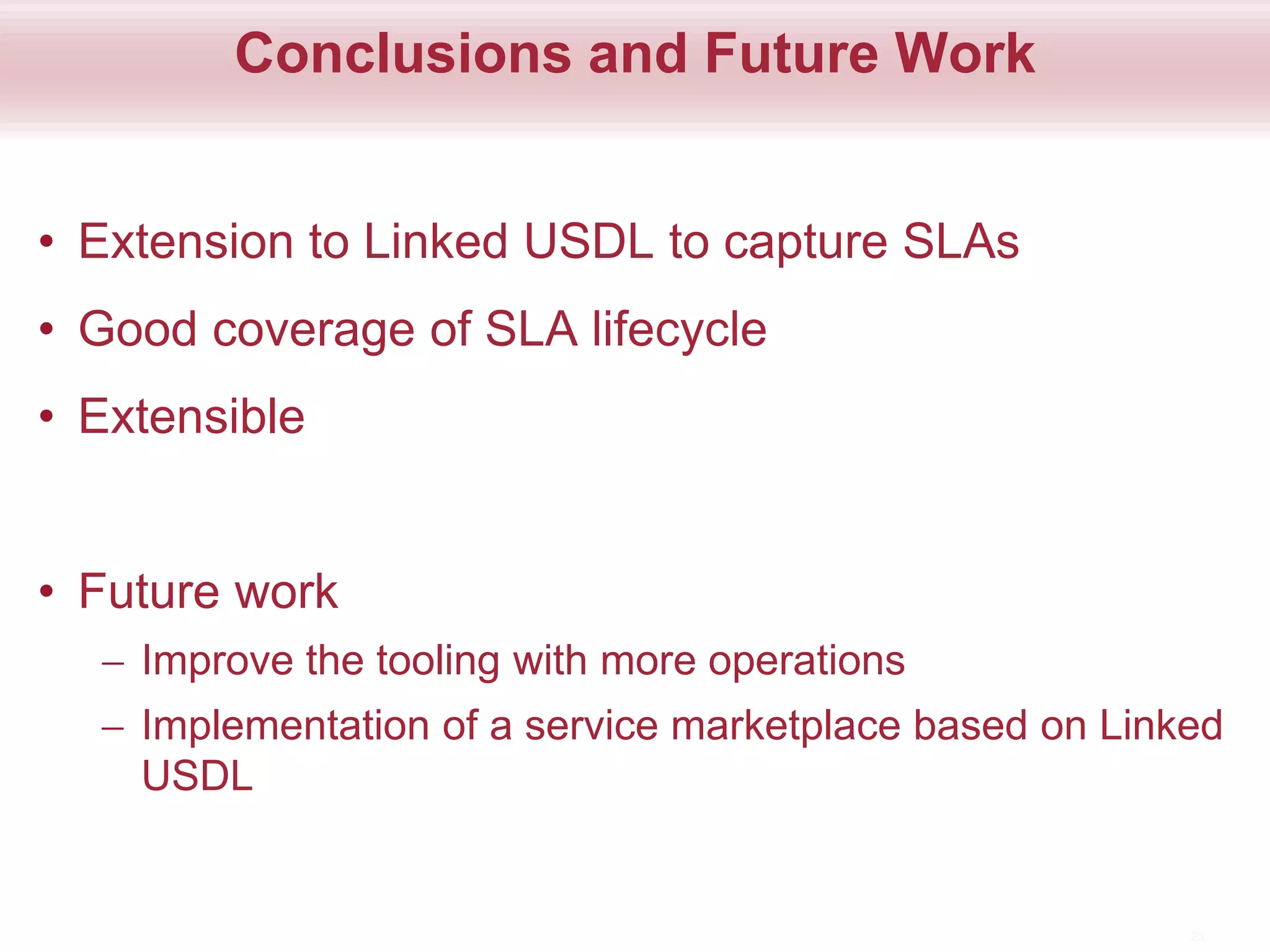 Conclusions and Future Work
• Extension to Linked USDL to capture SLAs
• Good coverage of SLA lifecycle
• Extensible
• Future work
 Improve the tooling with more operations
 Implementation of a service marketplace based on Linked
USDL
23
 