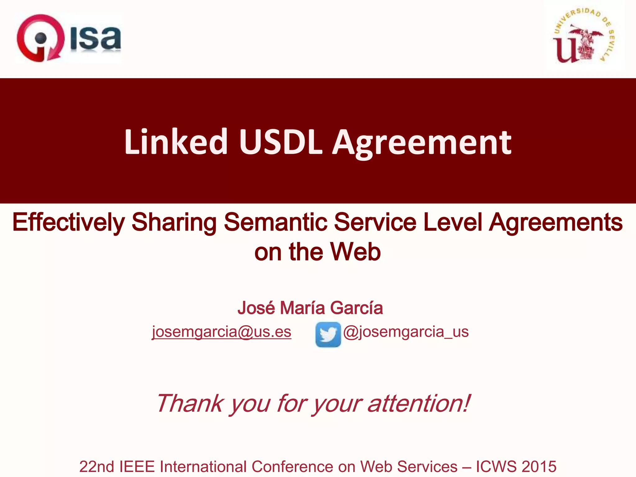 22nd IEEE International Conference on Web Services – ICWS 2015
Effectively Sharing Semantic Service Level Agreements
on the Web
Linked USDL Agreement
José María García
josemgarcia@us.es @josemgarcia_us
Thank you for your attention!
 