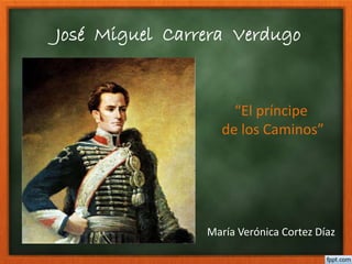 José Miguel Carrera Verdugo 
“El príncipe 
de los Caminos” 
María Verónica Cortez Díaz 
 