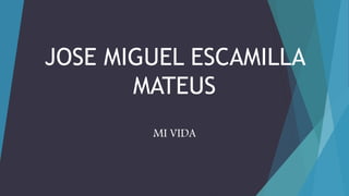JOSE MIGUEL ESCAMILLA
MATEUS
MI VIDA
 