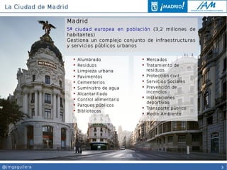 3@jmgaguilera
La Ciudad de Madrid
Madrid
5ª ciudad europea en población (3,2 millones de
habitantes)
Gestiona un complejo ...