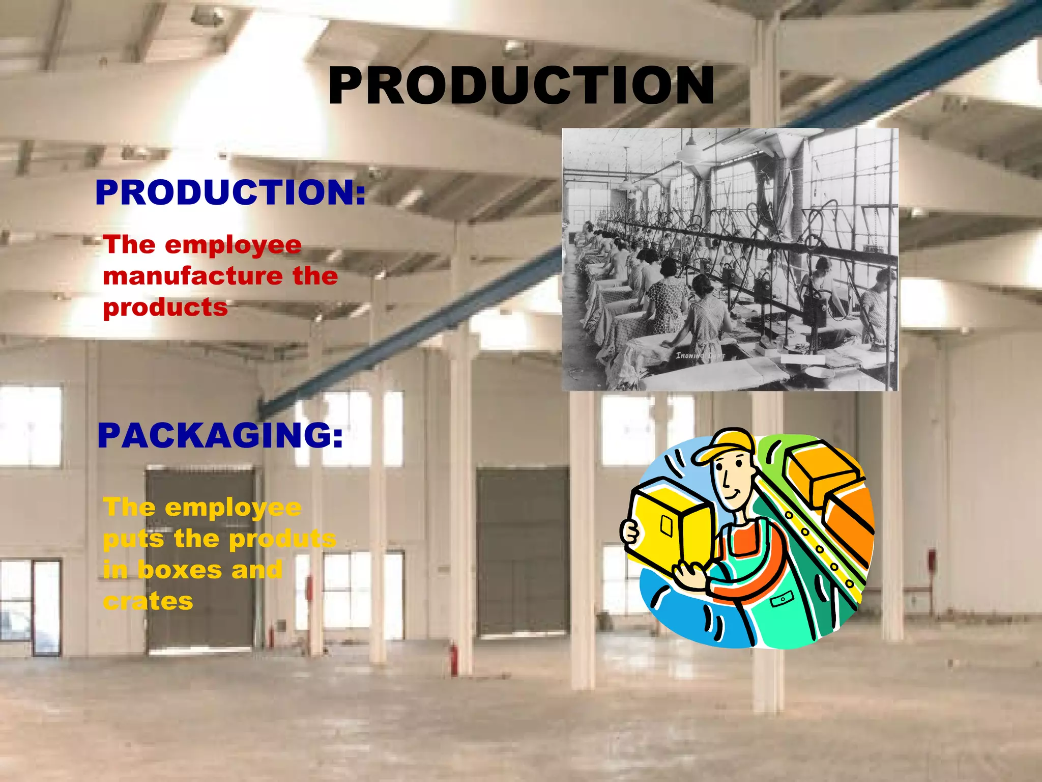 PRODUCTION PRODUCTION: The employee manufacture the products PACKAGING: The employee puts the produts in boxes and crates 