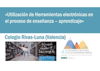 «Utilización de Herramientas electrónicas en
el proceso de enseñanza – aprendizaje»
Colegio Rivas-Luna (Valencia)
 