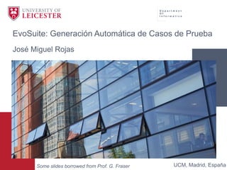 D e p a r t m e n t
O f
I n f o r m a t i c s
EvoSuite: Generación Automática de Casos de Prueba
José Miguel Rojas
UCM, Madrid, EspañaSome slides borrowed from Prof. G. Fraser
 