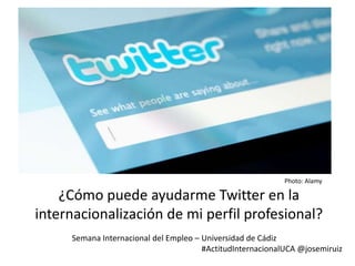 Photo: Alamy

    ¿Cómo puede ayudarme Twitter en la
internacionalización de mi perfil profesional?
     Semana Internacional del Empleo – Universidad de Cádiz
                                       #ActitudInternacionalUCA @josemiruiz
 