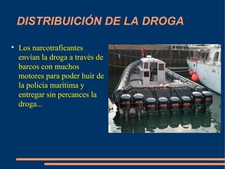DISTRIBUICIÓN DE LA DROGA Los narcotraficantes envían la droga a través de barcos con muchos motores para poder huir de la policía marítima y entregar sin percances la droga... 