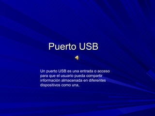 Puerto USB Un puerto USB es una entrada o acceso para que el usuario pueda compartir información almacenada en diferentes dispositivos como una, 