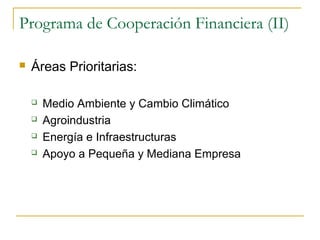 Programa de Cooperación Financiera (II)
 Áreas Prioritarias:
 Medio Ambiente y Cambio Climático
 Agroindustria
 Energía e Infraestructuras
 Apoyo a Pequeña y Mediana Empresa
 
