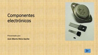 Componentes
electrónicos
Presentado por:
José Alberto Mora Ayerbe
 