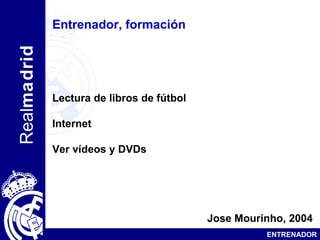 Entrenador, formación Lectura de libros de fútbol Internet Ver vídeos y DVDs   Jose Mourinho, 2004 ENTRENADOR 