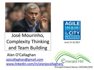José Mourinho,
Complexity Thinking
and Team Building
Alan O’Callaghan
ajocallaghan@gmail.com
www.linkedin.com/in/alanjocallaghan/
Principal Product Owner, CSP,CSM,CSPO
June 15-16 2017
 