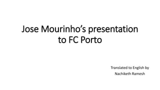 Jose Mourinho’s presentation
to FC Porto
Translated to English by
Nachiketh Ramesh
 