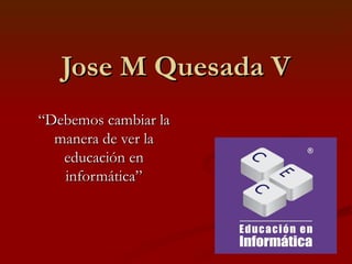 Jose M Quesada V “Debemos cambiar la manera de ver la educación en informática” 