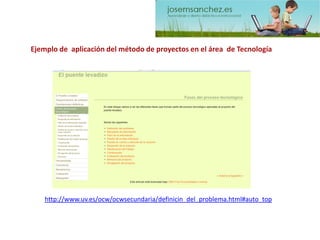 http://www.uv.es/ocw/ocwsecundaria/definicin_del_problema.html#auto_topEjemplo de aplicación del método de proyectos en el área de Tecnología  