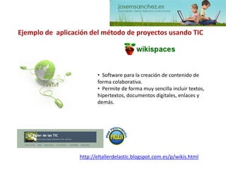 Ejemplo de aplicación del método de proyectos usando TIChttp://eltallerdelastic.blogspot.com.es/p/wikis.html 
•Software para la creación de contenido de forma colaborativa. 
•Permite de forma muy sencilla incluir textos, hipertextos, documentos digitales, enlaces y demás.  