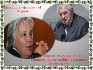 Mandatario ejemplar del
      Uruguay.




                   Y Igualmente su esposa que es
                senadora , quien también dona parte
                            de su sueldo.
 