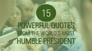 POWERFUL QUOTES
FROM THE WORLD’S MOST
HUMBLE PRESIDENT
15
 