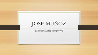 JOSE MUÑOZ
GESTION ADMINISTRATIVA
 