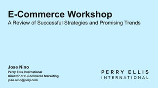 E-Commerce Workshop
A Review of Successful Strategies and Promising Trends
Jose Nino
Perry Ellis International
Director of E-Commerce Marketing
jose.nino@pery.com
 