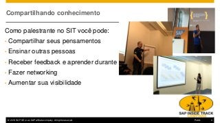 © 2016 SAP SE or an SAP affiliate company. All rights reserved. 4Public
Compartilhando conhecimento
Como palestrante no SIT você pode:
• Compartilhar seus pensamentos
• Ensinar outras pessoas
• Receber feedback e aprender durante as discussões
• Fazer networking
• Aumentar sua visibilidade
 