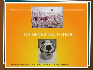 ORIGENES DEL FUTBOL
TRABAJO DE PRACTICA DE ED. FISICA JOSE ORTEGA
 