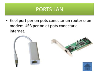 PORTS LAN
• Es el port per on pots conectar un router o un
  modem USB per on et pots conectar a
  internet.
 